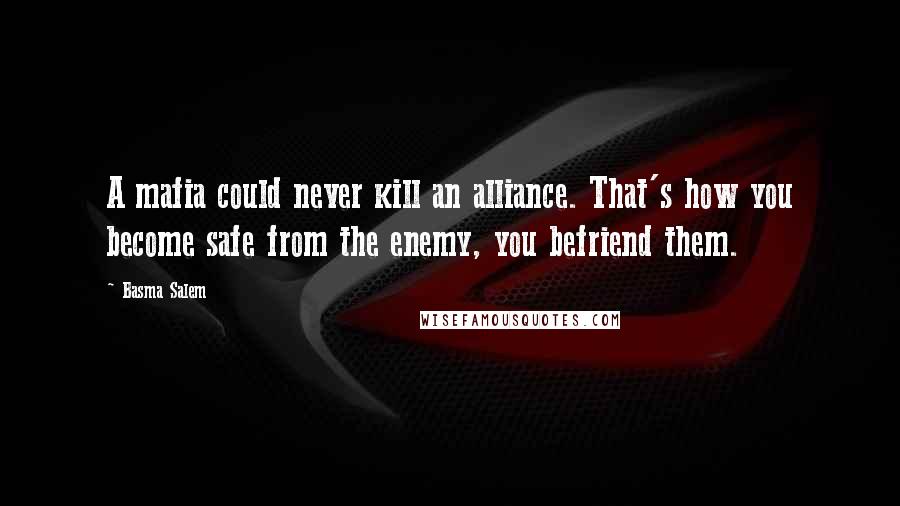 Basma Salem Quotes: A mafia could never kill an alliance. That's how you become safe from the enemy, you befriend them.