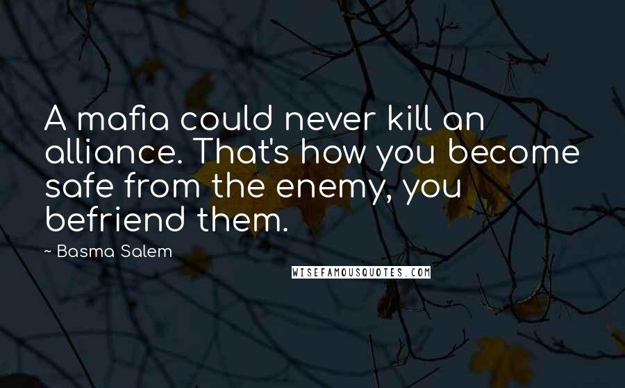 Basma Salem Quotes: A mafia could never kill an alliance. That's how you become safe from the enemy, you befriend them.