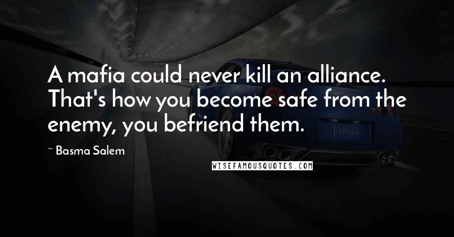 Basma Salem Quotes: A mafia could never kill an alliance. That's how you become safe from the enemy, you befriend them.