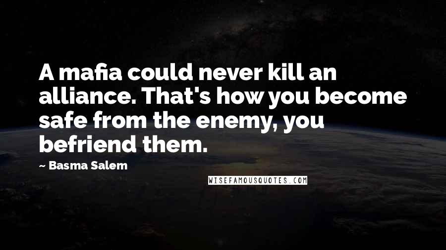 Basma Salem Quotes: A mafia could never kill an alliance. That's how you become safe from the enemy, you befriend them.