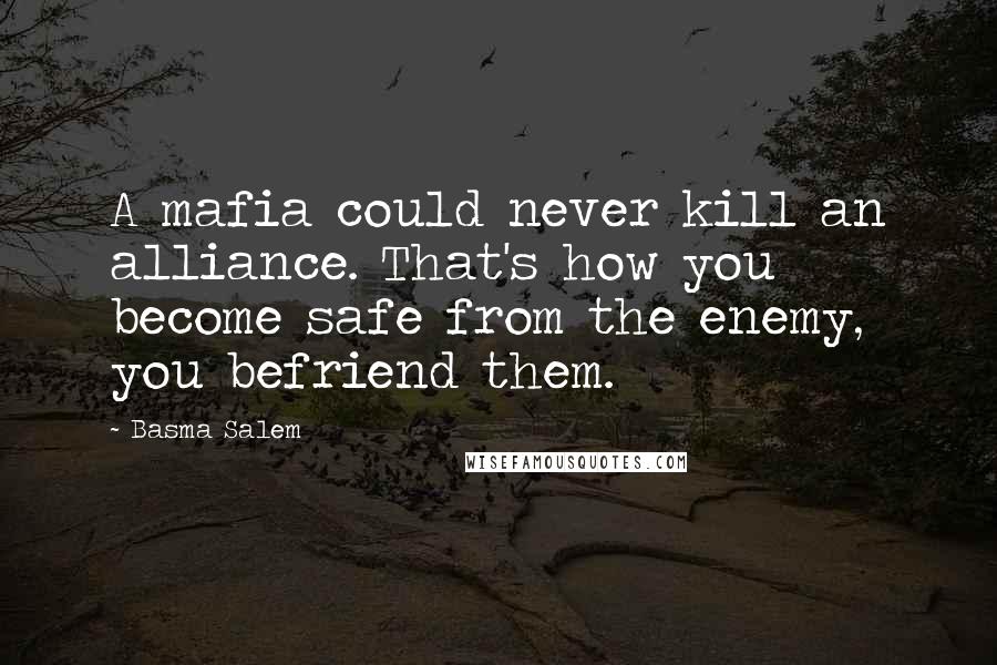 Basma Salem Quotes: A mafia could never kill an alliance. That's how you become safe from the enemy, you befriend them.