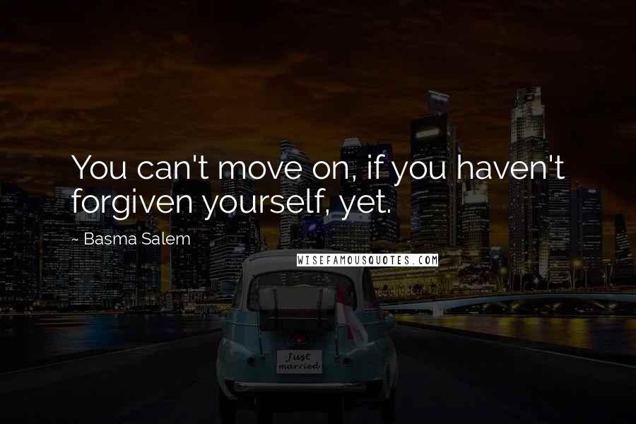 Basma Salem Quotes: You can't move on, if you haven't forgiven yourself, yet.