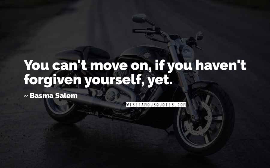 Basma Salem Quotes: You can't move on, if you haven't forgiven yourself, yet.