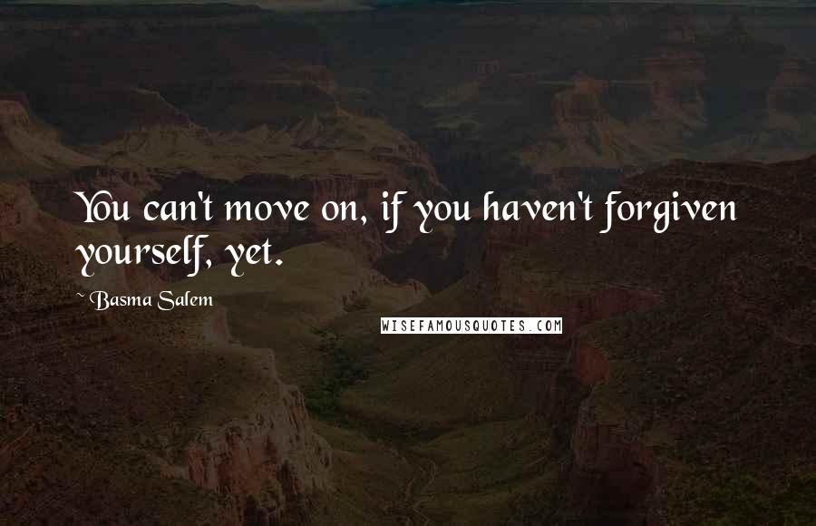 Basma Salem Quotes: You can't move on, if you haven't forgiven yourself, yet.