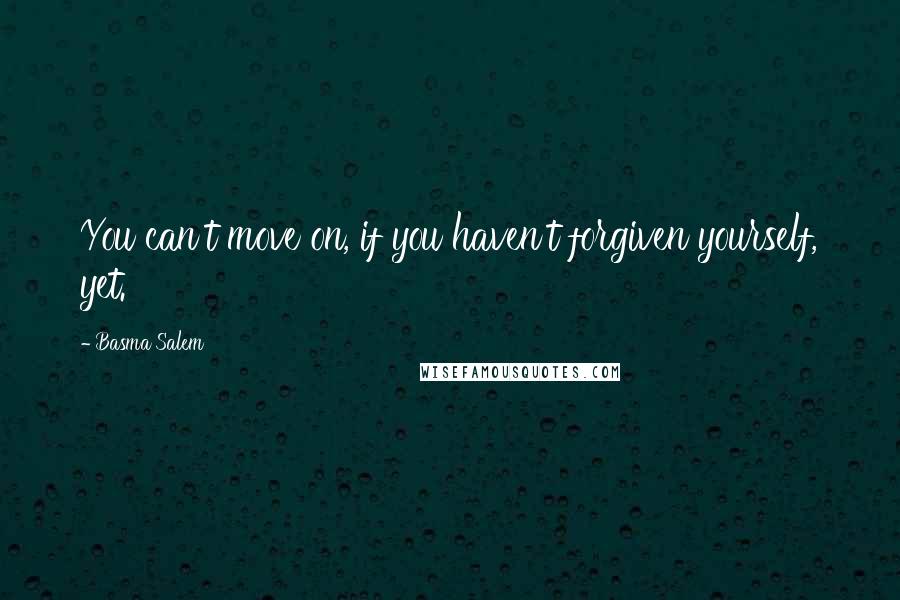 Basma Salem Quotes: You can't move on, if you haven't forgiven yourself, yet.