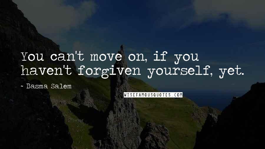 Basma Salem Quotes: You can't move on, if you haven't forgiven yourself, yet.