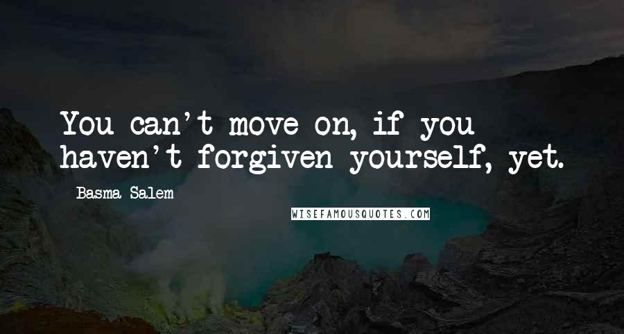 Basma Salem Quotes: You can't move on, if you haven't forgiven yourself, yet.