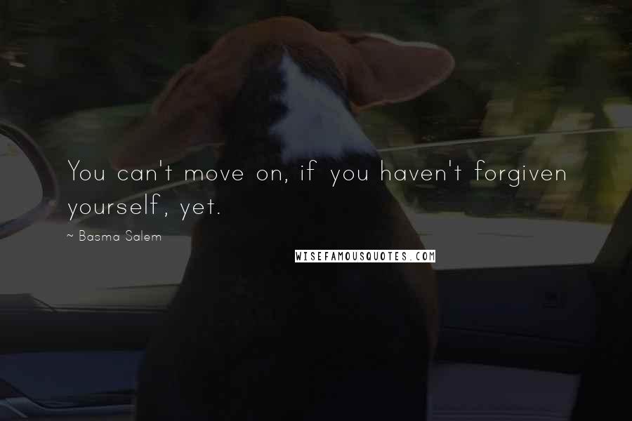 Basma Salem Quotes: You can't move on, if you haven't forgiven yourself, yet.