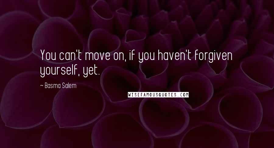Basma Salem Quotes: You can't move on, if you haven't forgiven yourself, yet.