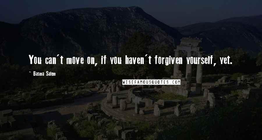 Basma Salem Quotes: You can't move on, if you haven't forgiven yourself, yet.