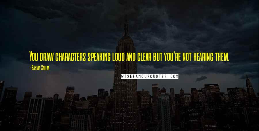 Basma Salem Quotes: You draw characters speaking loud and clear but you're not hearing them.