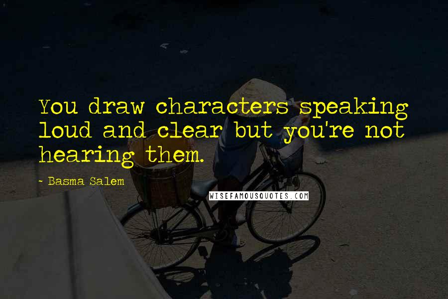 Basma Salem Quotes: You draw characters speaking loud and clear but you're not hearing them.