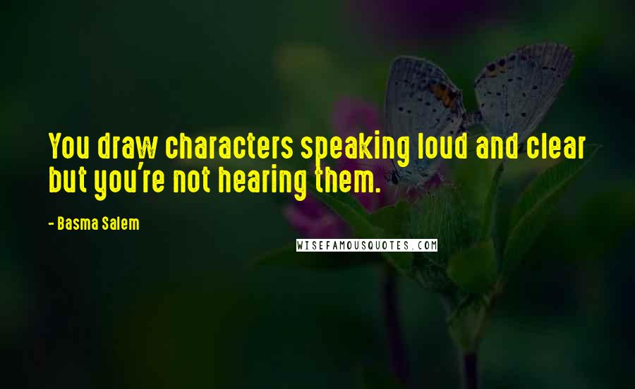 Basma Salem Quotes: You draw characters speaking loud and clear but you're not hearing them.