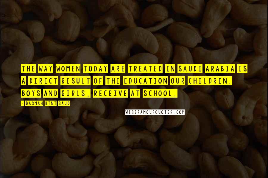 Basmah Bint Saud Quotes: The way women today are treated in Saudi Arabia is a direct result of the education our children, boys and girls, receive at school.