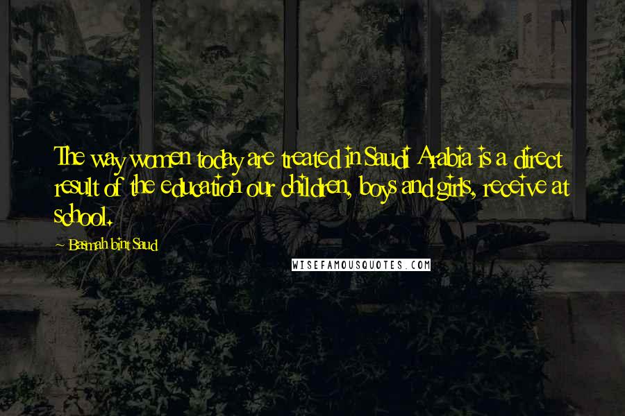 Basmah Bint Saud Quotes: The way women today are treated in Saudi Arabia is a direct result of the education our children, boys and girls, receive at school.