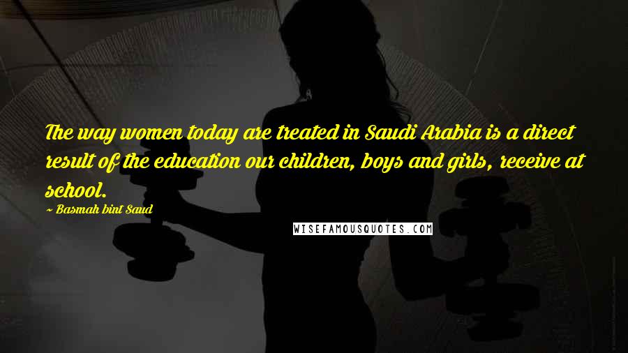 Basmah Bint Saud Quotes: The way women today are treated in Saudi Arabia is a direct result of the education our children, boys and girls, receive at school.