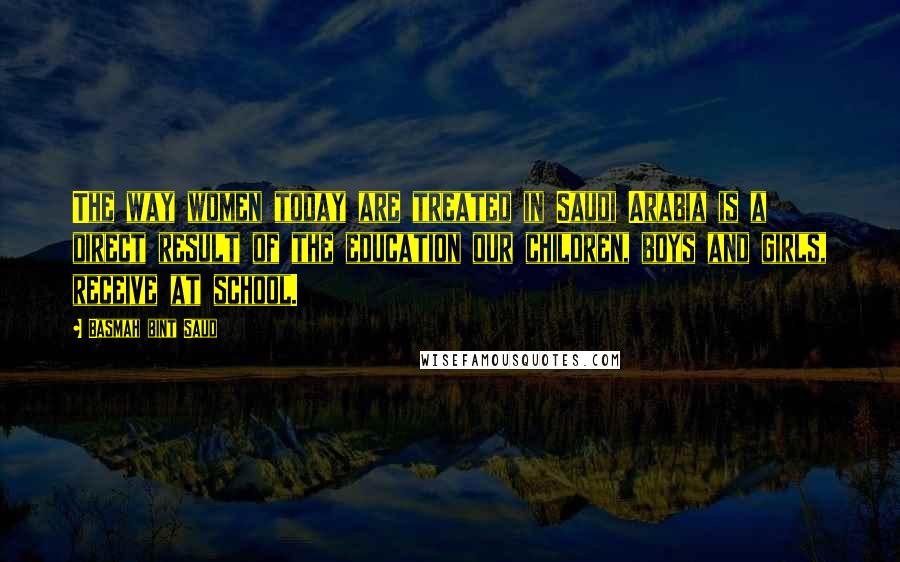 Basmah Bint Saud Quotes: The way women today are treated in Saudi Arabia is a direct result of the education our children, boys and girls, receive at school.