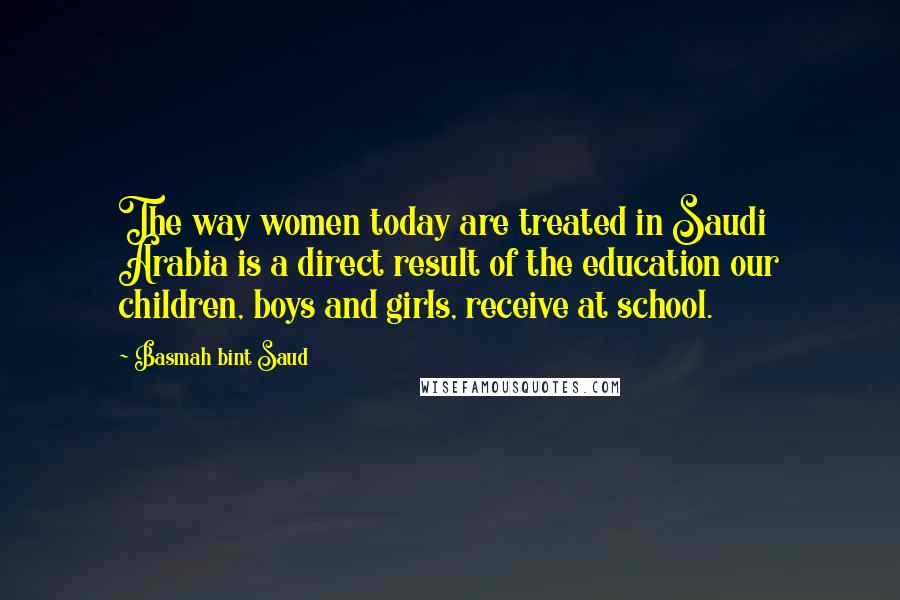 Basmah Bint Saud Quotes: The way women today are treated in Saudi Arabia is a direct result of the education our children, boys and girls, receive at school.