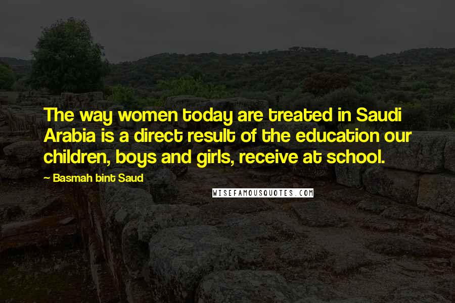 Basmah Bint Saud Quotes: The way women today are treated in Saudi Arabia is a direct result of the education our children, boys and girls, receive at school.