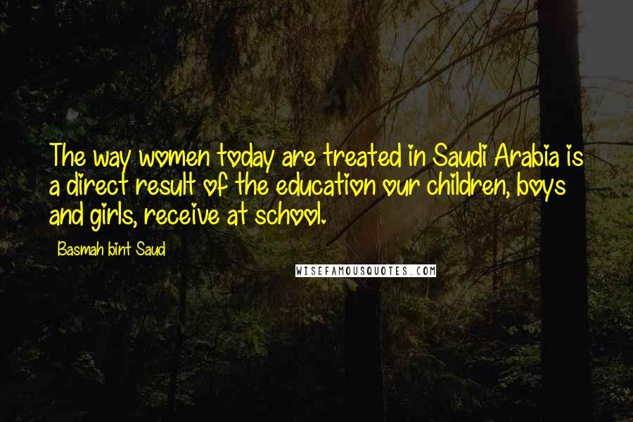 Basmah Bint Saud Quotes: The way women today are treated in Saudi Arabia is a direct result of the education our children, boys and girls, receive at school.