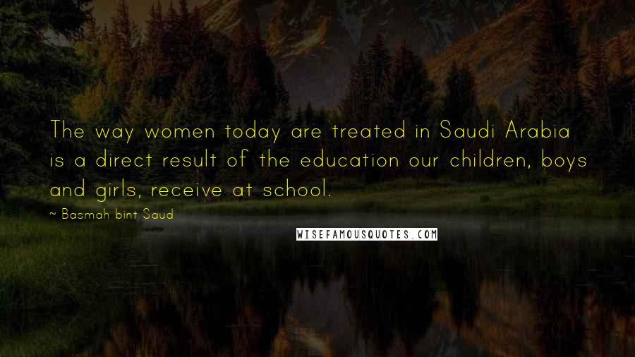 Basmah Bint Saud Quotes: The way women today are treated in Saudi Arabia is a direct result of the education our children, boys and girls, receive at school.