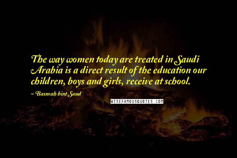 Basmah Bint Saud Quotes: The way women today are treated in Saudi Arabia is a direct result of the education our children, boys and girls, receive at school.