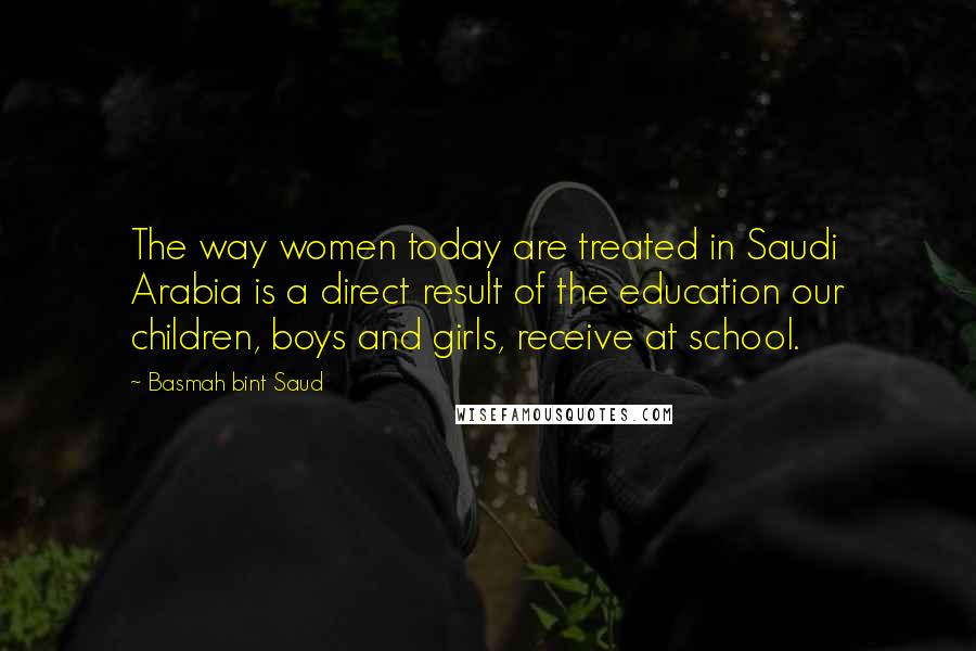 Basmah Bint Saud Quotes: The way women today are treated in Saudi Arabia is a direct result of the education our children, boys and girls, receive at school.