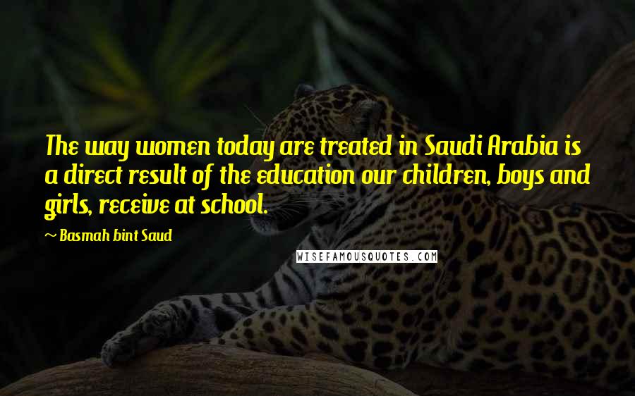 Basmah Bint Saud Quotes: The way women today are treated in Saudi Arabia is a direct result of the education our children, boys and girls, receive at school.