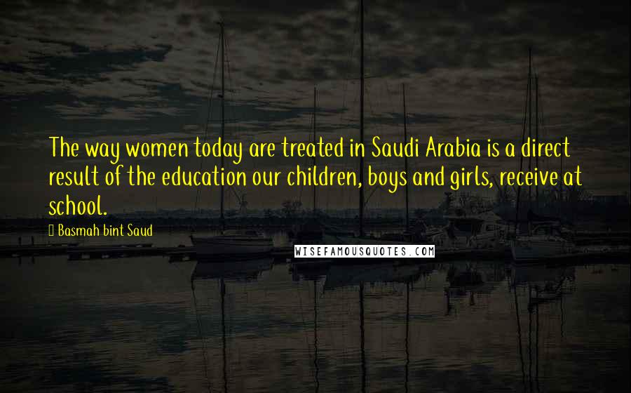 Basmah Bint Saud Quotes: The way women today are treated in Saudi Arabia is a direct result of the education our children, boys and girls, receive at school.