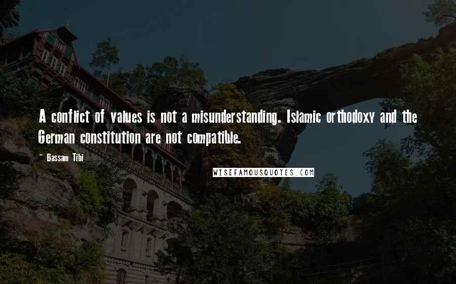 Bassam Tibi Quotes: A conflict of values is not a misunderstanding. Islamic orthodoxy and the German constitution are not compatible.