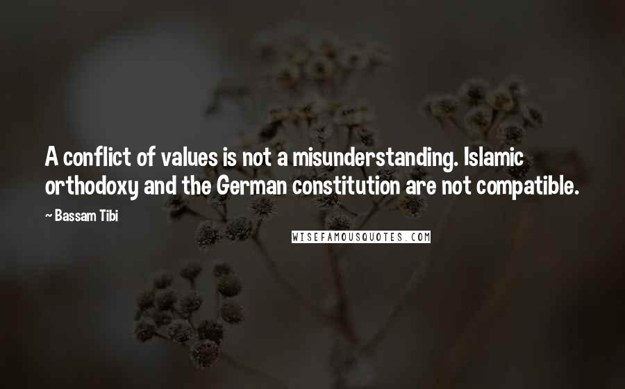 Bassam Tibi Quotes: A conflict of values is not a misunderstanding. Islamic orthodoxy and the German constitution are not compatible.