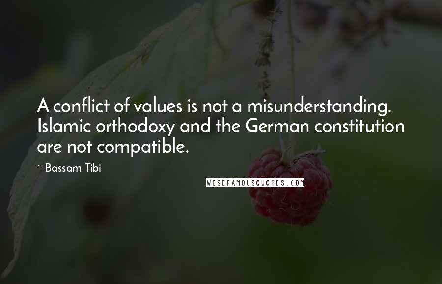 Bassam Tibi Quotes: A conflict of values is not a misunderstanding. Islamic orthodoxy and the German constitution are not compatible.