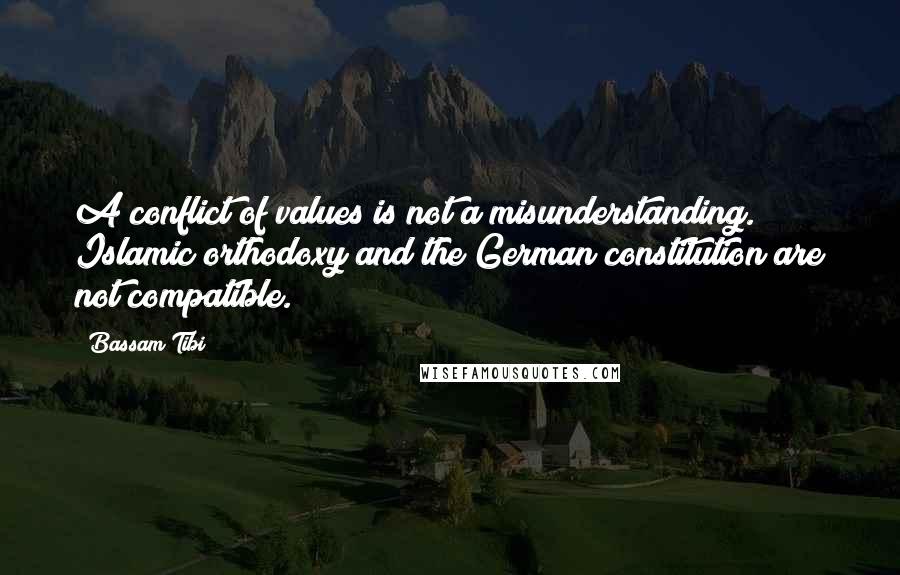 Bassam Tibi Quotes: A conflict of values is not a misunderstanding. Islamic orthodoxy and the German constitution are not compatible.