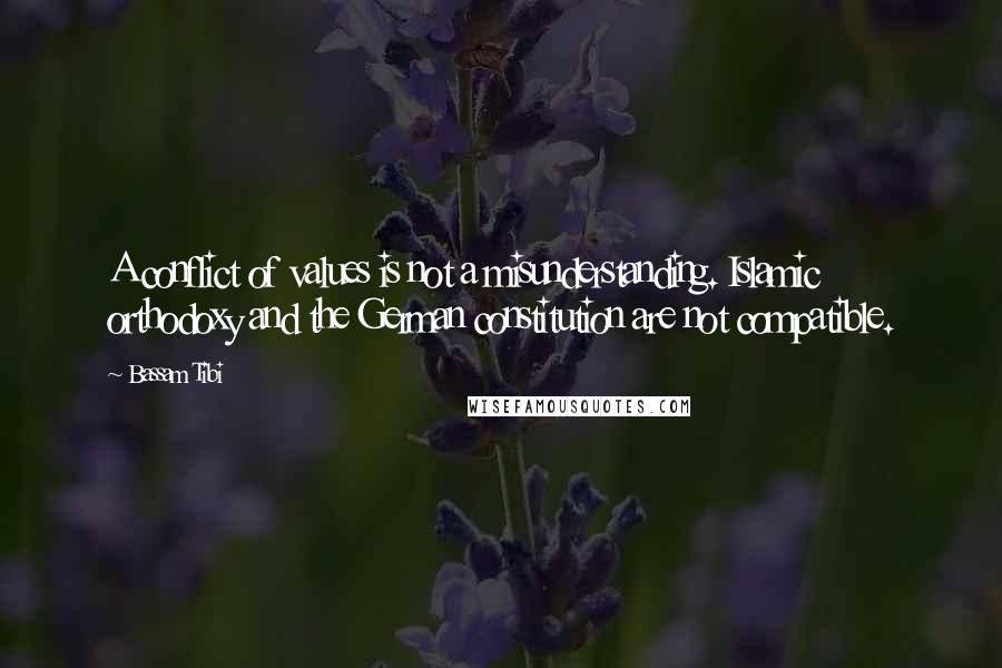 Bassam Tibi Quotes: A conflict of values is not a misunderstanding. Islamic orthodoxy and the German constitution are not compatible.