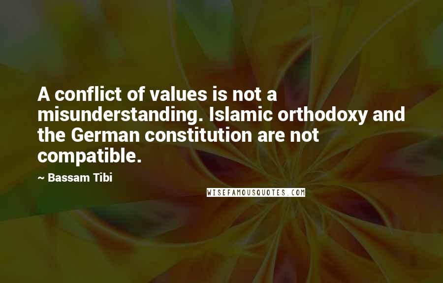 Bassam Tibi Quotes: A conflict of values is not a misunderstanding. Islamic orthodoxy and the German constitution are not compatible.