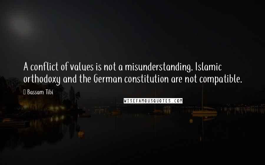 Bassam Tibi Quotes: A conflict of values is not a misunderstanding. Islamic orthodoxy and the German constitution are not compatible.