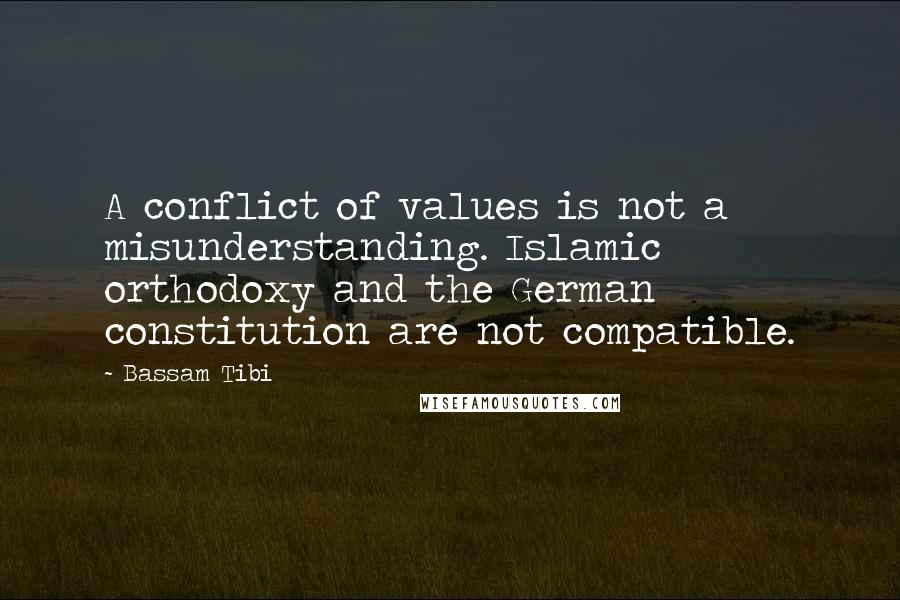 Bassam Tibi Quotes: A conflict of values is not a misunderstanding. Islamic orthodoxy and the German constitution are not compatible.