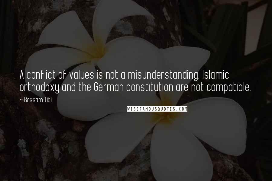 Bassam Tibi Quotes: A conflict of values is not a misunderstanding. Islamic orthodoxy and the German constitution are not compatible.