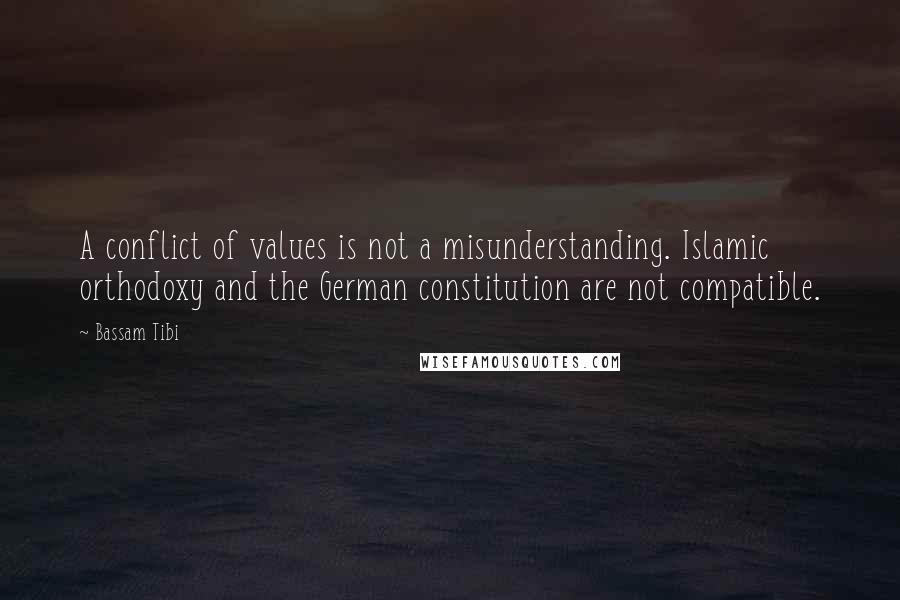 Bassam Tibi Quotes: A conflict of values is not a misunderstanding. Islamic orthodoxy and the German constitution are not compatible.