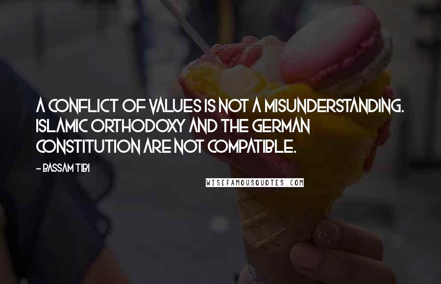 Bassam Tibi Quotes: A conflict of values is not a misunderstanding. Islamic orthodoxy and the German constitution are not compatible.