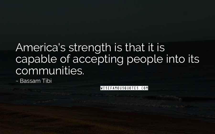 Bassam Tibi Quotes: America's strength is that it is capable of accepting people into its communities.
