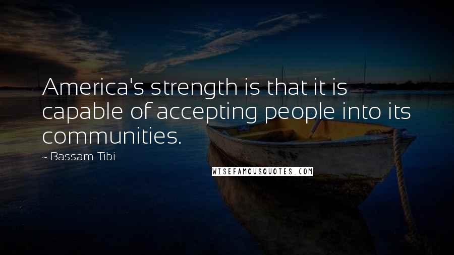 Bassam Tibi Quotes: America's strength is that it is capable of accepting people into its communities.
