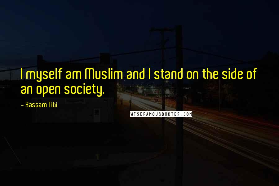 Bassam Tibi Quotes: I myself am Muslim and I stand on the side of an open society.