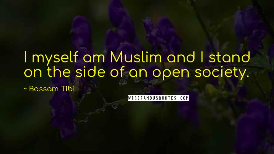 Bassam Tibi Quotes: I myself am Muslim and I stand on the side of an open society.