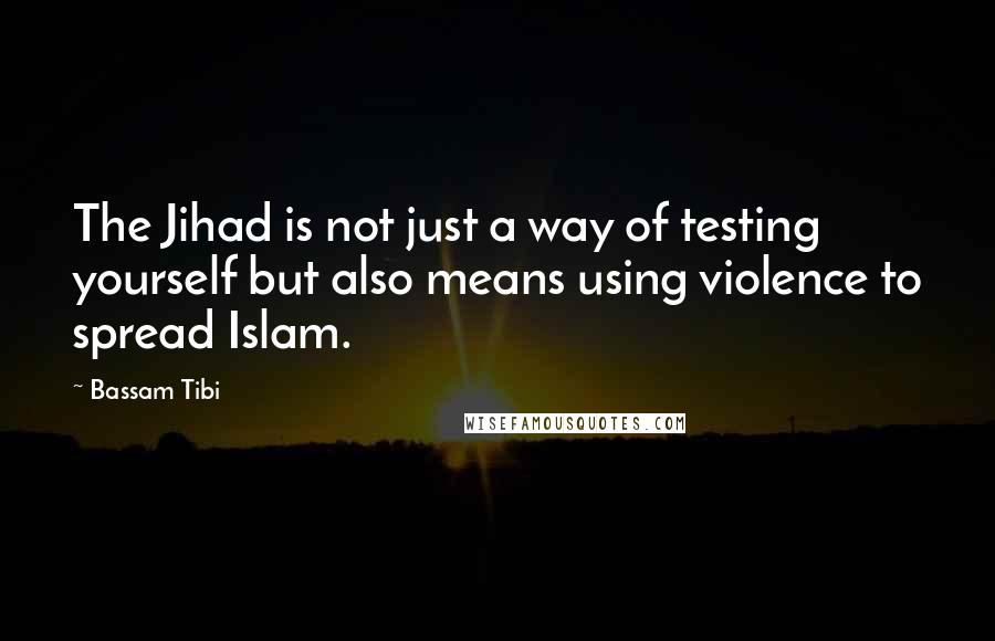 Bassam Tibi Quotes: The Jihad is not just a way of testing yourself but also means using violence to spread Islam.