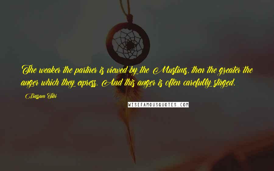 Bassam Tibi Quotes: The weaker the partner is viewed by the Muslims, then the greater the anger which they express. And this anger is often carefully staged.