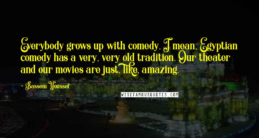 Bassem Youssef Quotes: Everybody grows up with comedy. I mean, Egyptian comedy has a very, very old tradition. Our theater and our movies are just, like, amazing.