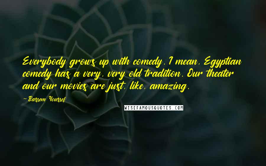 Bassem Youssef Quotes: Everybody grows up with comedy. I mean, Egyptian comedy has a very, very old tradition. Our theater and our movies are just, like, amazing.