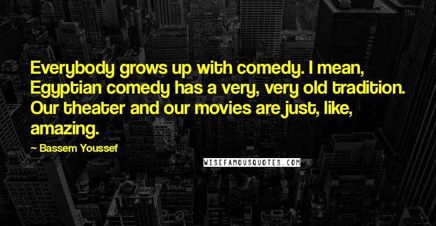 Bassem Youssef Quotes: Everybody grows up with comedy. I mean, Egyptian comedy has a very, very old tradition. Our theater and our movies are just, like, amazing.