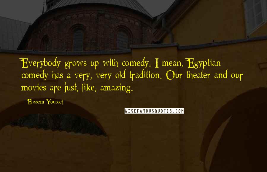 Bassem Youssef Quotes: Everybody grows up with comedy. I mean, Egyptian comedy has a very, very old tradition. Our theater and our movies are just, like, amazing.